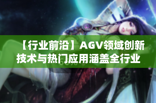 【行业前沿】AGV领域创新技术与热门应用涵盖全行业，令人瞩目！(1)