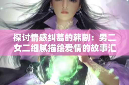 探讨情感纠葛的韩剧：男二女二细腻描绘爱情的故事汇