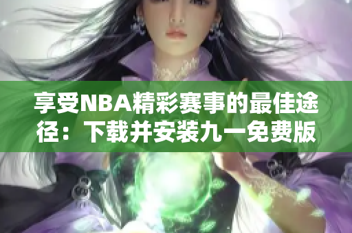 享受NBA精彩赛事的最佳途径：下载并安装九一免费版网站