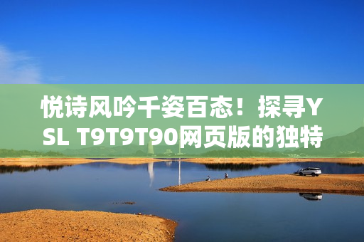 悦诗风吟千姿百态！探寻YSL T9T9T90网页版的独特魅力