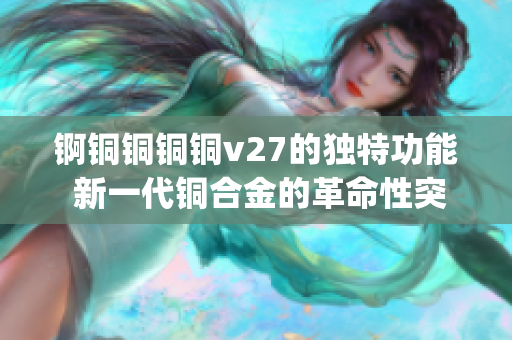 锕铜铜铜铜v27的独特功能 新一代铜合金的革命性突破!(1)