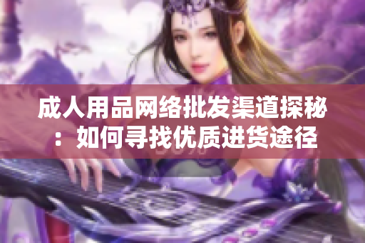 成人用品网络批发渠道探秘：如何寻找优质进货途径