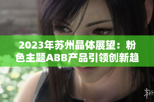 2023年苏州晶体展望：粉色主题ABB产品引领创新趋势