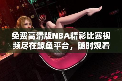 免费高清版NBA精彩比赛视频尽在鲸鱼平台，随时观看