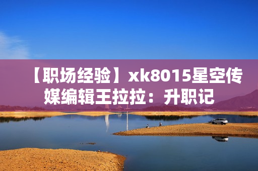 【职场经验】xk8015星空传媒编辑王拉拉：升职记