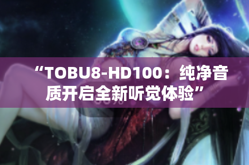 “TOBU8-HD100：纯净音质开启全新听觉体验”