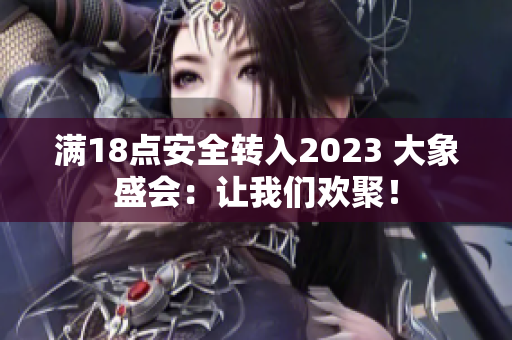 满18点安全转入2023 大象盛会：让我们欢聚！