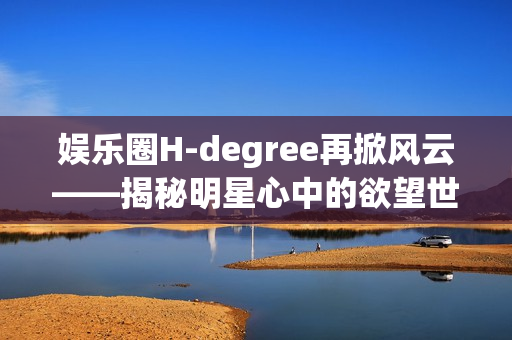 娱乐圈H-degree再掀风云——揭秘明星心中的欲望世界