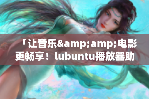 「让音乐&amp;电影更畅享！lubuntu播放器助您极致体验」(1)