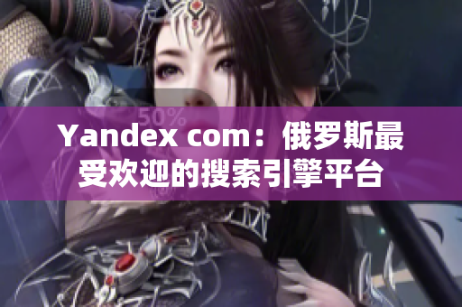 Yandex com：俄罗斯最受欢迎的搜索引擎平台