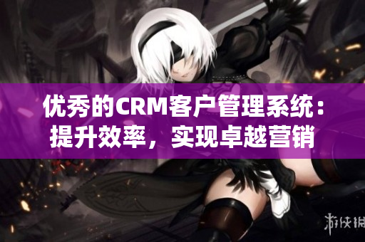 优秀的CRM客户管理系统：提升效率，实现卓越营销