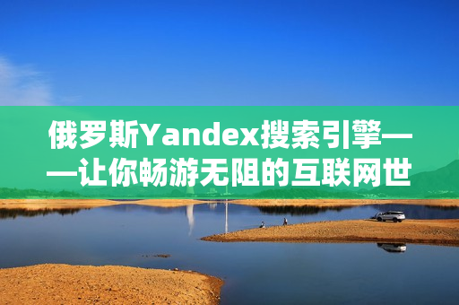 俄罗斯Yandex搜索引擎——让你畅游无阻的互联网世界