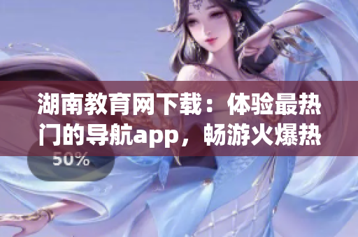 湖南教育网下载：体验最热门的导航app，畅游火爆热点(1)