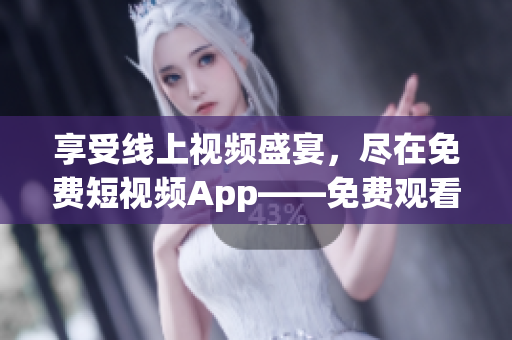 享受线上视频盛宴，尽在免费短视频App——免费观看短视频软件推荐