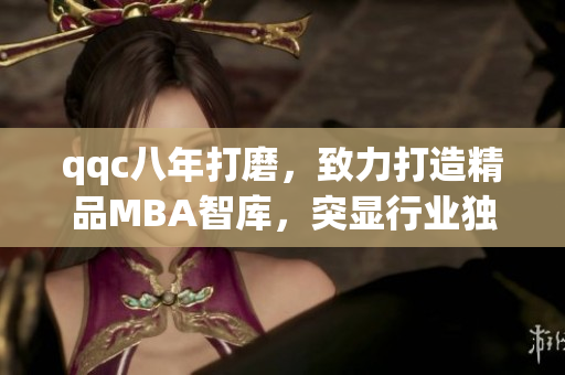 qqc八年打磨，致力打造精品MBA智库，突显行业独特魅力