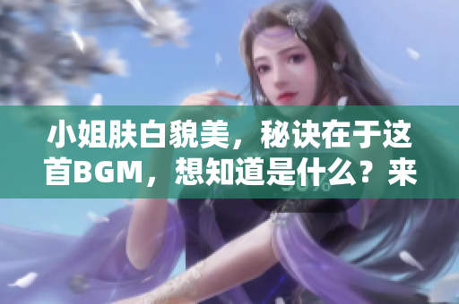 小姐肤白貌美，秘诀在于这首BGM，想知道是什么？来了解一下！