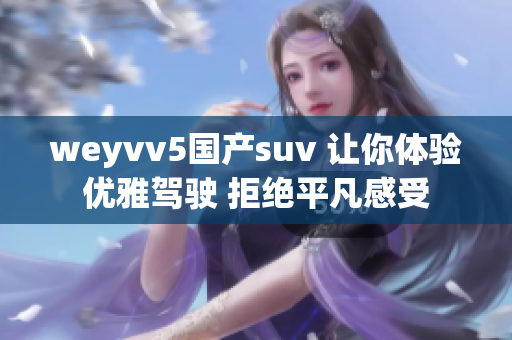 weyvv5国产suv 让你体验优雅驾驶 拒绝平凡感受