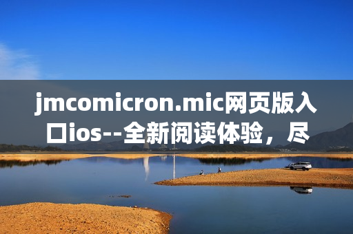 jmcomicron.mic网页版入口ios--全新阅读体验，尽在你的掌控(1)