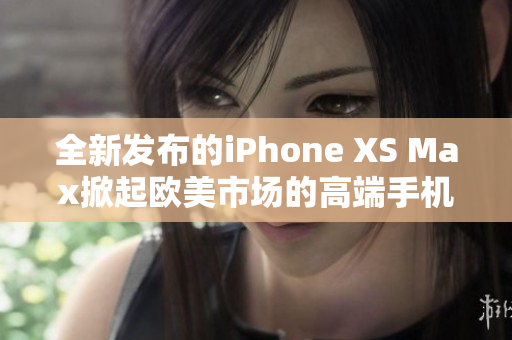 全新发布的iPhone XS Max掀起欧美市场的高端手机热潮