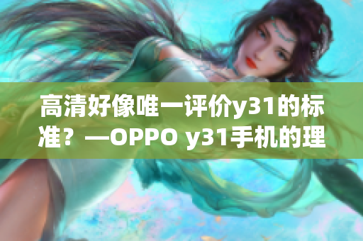 高清好像唯一评价y31的标准？—OPPO y31手机的理想选择