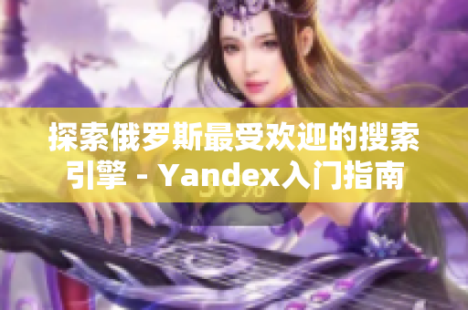 探索俄罗斯最受欢迎的搜索引擎 - Yandex入门指南