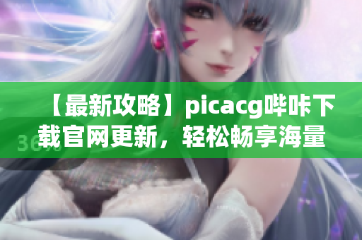 【最新攻略】picacg哔咔下载官网更新，轻松畅享海量漫画资源