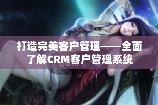 打造完美客户管理——全面了解CRM客户管理系统