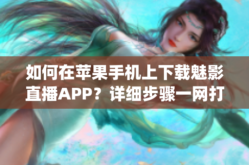 如何在苹果手机上下载魅影直播APP？详细步骤一网打尽!(1)