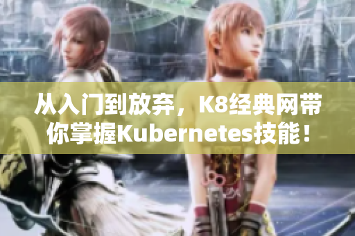 从入门到放弃，K8经典网带你掌握Kubernetes技能！