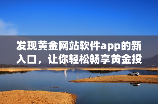 发现黄金网站软件app的新入口，让你轻松畅享黄金投资乐趣