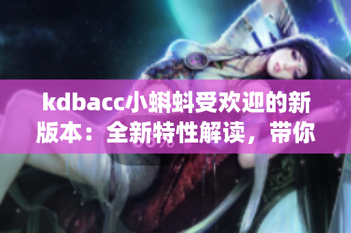 kdbacc小蝌蚪受欢迎的新版本：全新特性解读，带你领略全新体验(1)