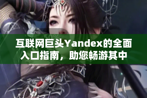 互联网巨头Yandex的全面入口指南，助您畅游其中