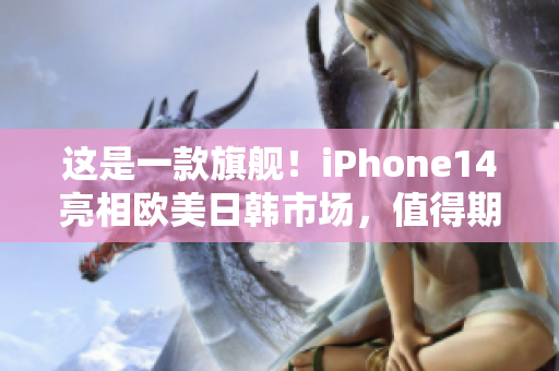 这是一款旗舰！iPhone14亮相欧美日韩市场，值得期待！