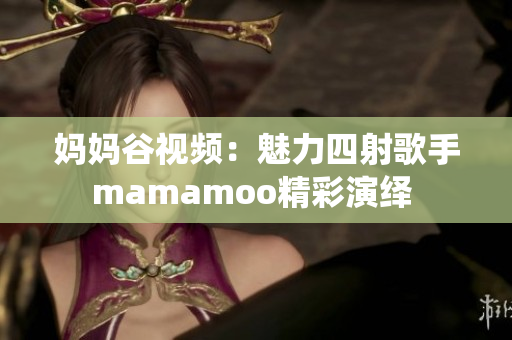 妈妈谷视频：魅力四射歌手mamamoo精彩演绎 