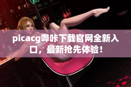 picacg哔咔下载官网全新入口，最新抢先体验！