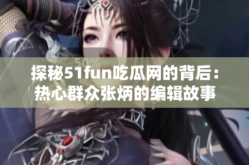 探秘51fun吃瓜网的背后：热心群众张炳的编辑故事