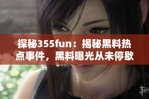 探秘355fun：揭秘黑料热点事件，黑料曝光从未停歇