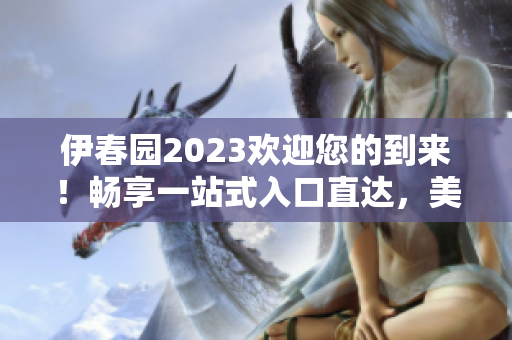 伊春园2023欢迎您的到来！畅享一站式入口直达，美好旅程等待开启