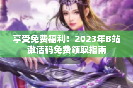 享受免费福利！2023年B站激活码免费领取指南