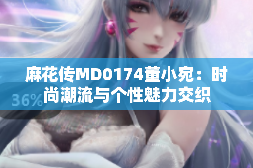 麻花传MD0174董小宛：时尚潮流与个性魅力交织