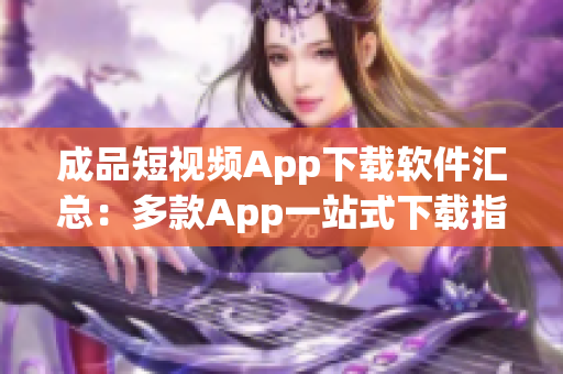 成品短视频App下载软件汇总：多款App一站式下载指南(1)