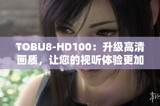 TOBU8-HD100：升级高清画质，让您的视听体验更加逼真