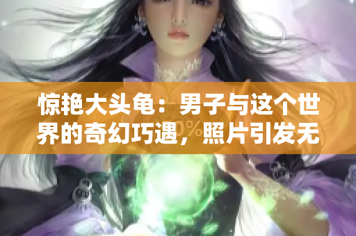 惊艳大头龟：男子与这个世界的奇幻巧遇，照片引发无尽想象