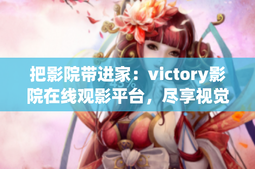 把影院带进家：victory影院在线观影平台，尽享视觉盛宴