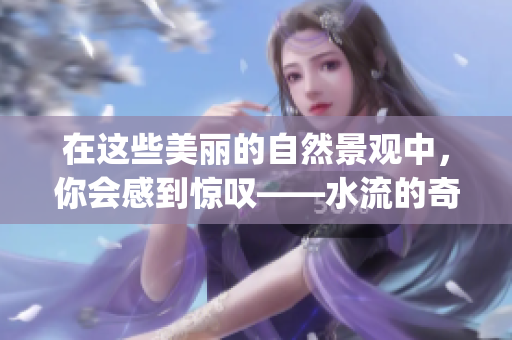 在这些美丽的自然景观中，你会感到惊叹——水流的奇妙之美(1)