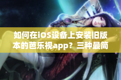 如何在iOS设备上安装旧版本的芭乐视app？三种最简单的方法分享(1)