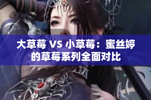 大草莓 VS 小草莓：蜜丝婷的草莓系列全面对比