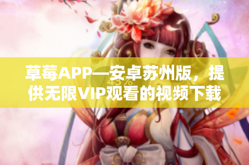 草莓APP—安卓苏州版，提供无限VIP观看的视频下载安装方式