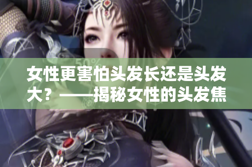 女性更害怕头发长还是头发大？——揭秘女性的头发焦虑