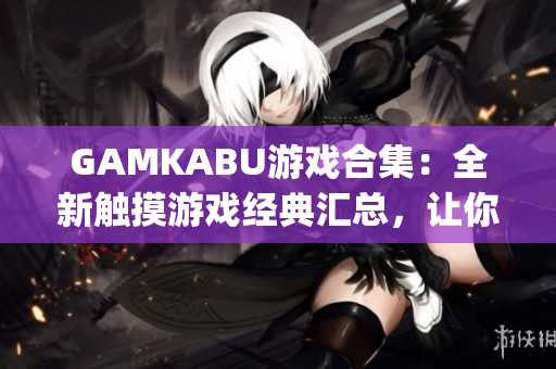 GAMKABU游戏合集：全新触摸游戏经典汇总，让你畅玩无限乐趣(1)